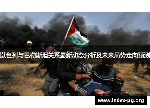 以色列与巴勒斯坦关系最新动态分析及未来局势走向预测 以色列与巴勒斯坦关系最新动态分析及未来局势走向预测