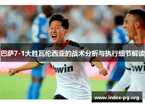 巴萨7-1大胜瓦伦西亚的战术分析与执行细节解读 巴萨7-1大胜瓦伦西亚的战术分析与执行细节解读