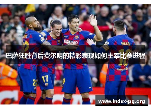巴萨狂胜背后费尔明的精彩表现如何主宰比赛进程 巴萨狂胜背后费尔明的精彩表现如何主宰比赛进程