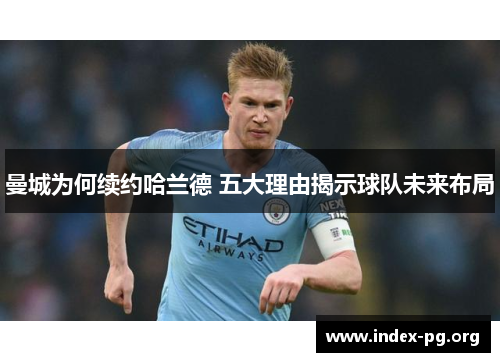 曼城为何续约哈兰德 五大理由揭示球队未来布局 曼城为何续约哈兰德 五大理由揭示球队未来布局