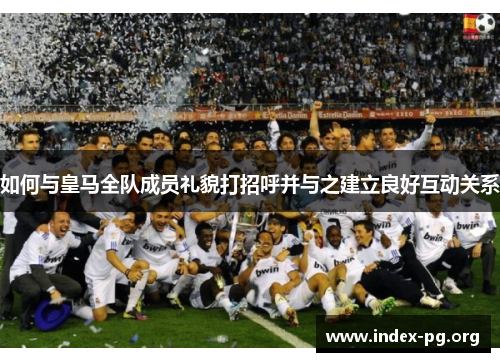 如何与皇马全队成员礼貌打招呼并与之建立良好互动关系 如何与皇马全队成员礼貌打招呼并与之建立良好互动关系