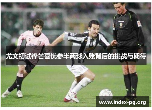 尤文初试锋芒喜忧参半两球入账背后的挑战与期待