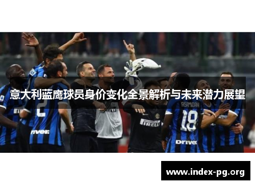 意大利蓝鹰球员身价变化全景解析与未来潜力展望 意大利蓝鹰球员身价变化全景解析与未来潜力展望