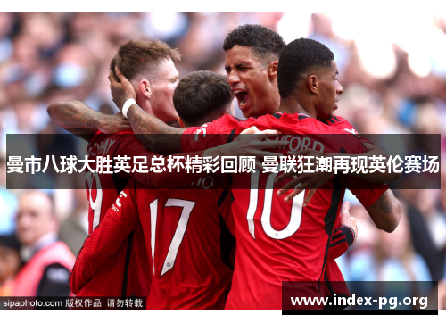 曼市八球大胜英足总杯精彩回顾 曼联狂潮再现英伦赛场 曼市八球大胜英足总杯精彩回顾 曼联狂潮再现英伦赛场