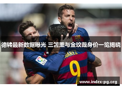 德转最新数据曝光 三笘薰与金玟哉身价一览揭晓 德转最新数据曝光 三笘薰与金玟哉身价一览揭晓