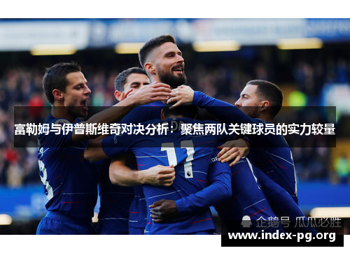 富勒姆与伊普斯维奇对决分析:聚焦两队关键球员的实力较量 富勒姆与伊普斯维奇对决分析:聚焦两队关键球员的实力较量
