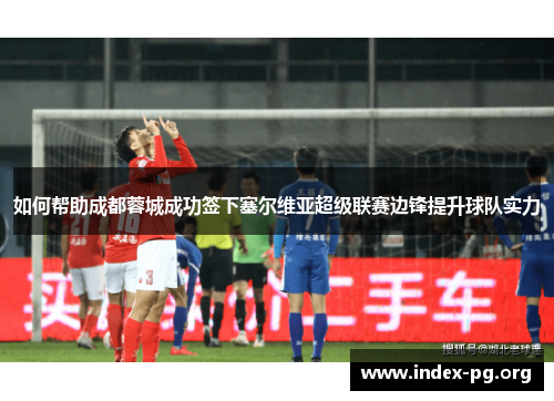 如何帮助成都蓉城成功签下塞尔维亚超级联赛边锋提升球队实力 如何帮助成都蓉城成功签下塞尔维亚超级联赛边锋提升球队实力