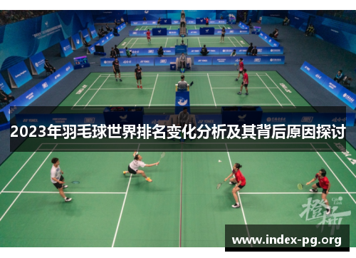 2023年羽毛球世界排名变化分析及其背后原因探讨 2023年羽毛球世界排名变化分析及其背后原因探讨