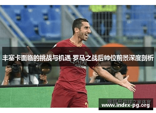 丰塞卡面临的挑战与机遇 罗马之战后帅位前景深度剖析 丰塞卡面临的挑战与机遇 罗马之战后帅位前景深度剖析