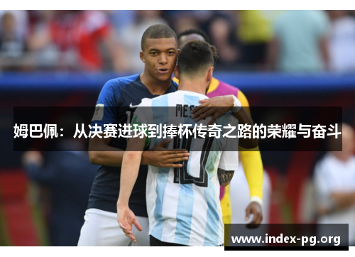 姆巴佩:从决赛进球到捧杯传奇之路的荣耀与奋斗 姆巴佩:从决赛进球到捧杯传奇之路的荣耀与奋斗