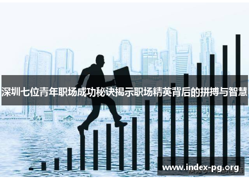 深圳七位青年职场成功秘诀揭示职场精英背后的拼搏与智慧 深圳七位青年职场成功秘诀揭示职场精英背后的拼搏与智慧