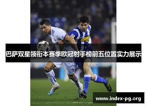 巴萨双星领衔本赛季欧冠射手榜前五位置实力展示 巴萨双星领衔本赛季欧冠射手榜前五位置实力展示