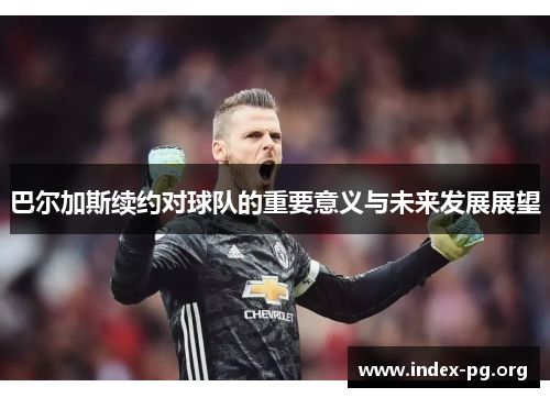 巴尔加斯续约对球队的重要意义与未来发展展望 巴尔加斯续约对球队的重要意义与未来发展展望
