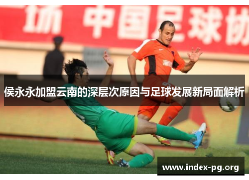 侯永永加盟云南的深层次原因与足球发展新局面解析 侯永永加盟云南的深层次原因与足球发展新局面解析