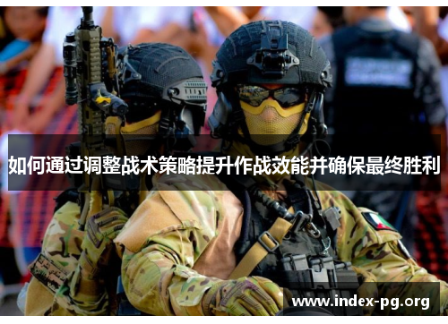 如何通过调整战术策略提升作战效能并确保最终胜利 如何通过调整战术策略提升作战效能并确保最终胜利
