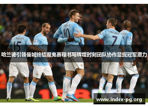 哈兰德引领曼城终结魔鬼赛程书写辉煌时刻团队协作显现冠军潜力 哈兰德引领曼城终结魔鬼赛程书写辉煌时刻团队协作显现冠军潜力