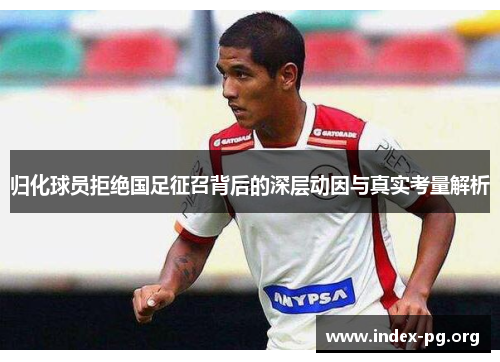 归化球员拒绝国足征召背后的深层动因与真实考量解析 归化球员拒绝国足征召背后的深层动因与真实考量解析