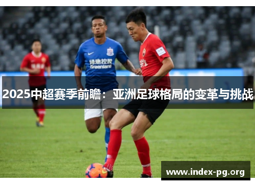 2025中超赛季前瞻:亚洲足球格局的变革与挑战 2025中超赛季前瞻:亚洲足球格局的变革与挑战
