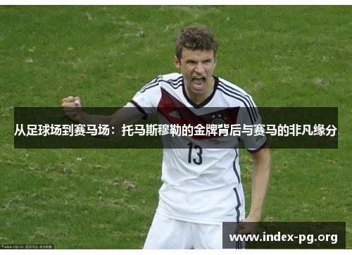 从足球场到赛马场:托马斯穆勒的金牌背后与赛马的非凡缘分 从足球场到赛马场:托马斯穆勒的金牌背后与赛马的非凡缘分