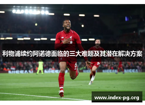 利物浦续约阿诺德面临的三大难题及其潜在解决方案 利物浦续约阿诺德面临的三大难题及其潜在解决方案