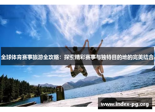 全球体育赛事旅游全攻略:探索精彩赛事与独特目的地的完美结合 全球体育赛事旅游全攻略:探索精彩赛事与独特目的地的完美结合