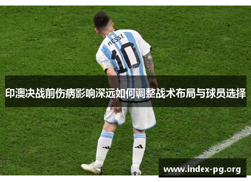 印澳决战前伤病影响深远如何调整战术布局与球员选择