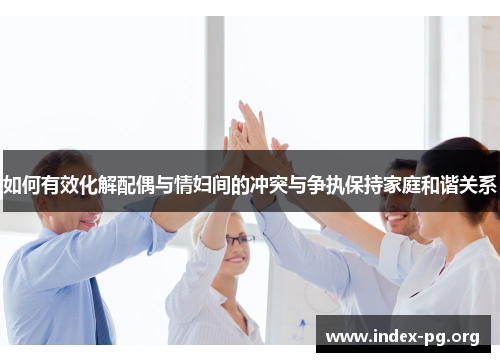 如何有效化解配偶与情妇间的冲突与争执保持家庭和谐关系 如何有效化解配偶与情妇间的冲突与争执保持家庭和谐关系