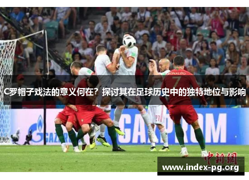 C罗帽子戏法的意义何在?探讨其在足球历史中的独特地位与影响 C罗帽子戏法的意义何在?探讨其在足球历史中的独特地位与影响