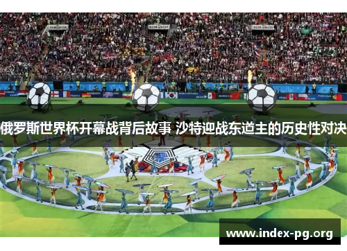 俄罗斯世界杯开幕战背后故事 沙特迎战东道主的历史性对决 俄罗斯世界杯开幕战背后故事 沙特迎战东道主的历史性对决
