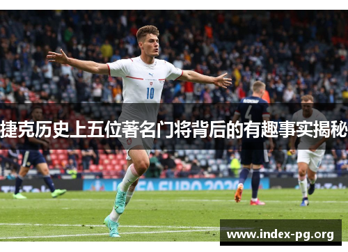 捷克历史上五位著名门将背后的有趣事实揭秘 捷克历史上五位著名门将背后的有趣事实揭秘