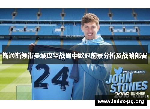 斯通斯领衔曼城攻坚战周中欧冠前景分析及战略部署 斯通斯领衔曼城攻坚战周中欧冠前景分析及战略部署