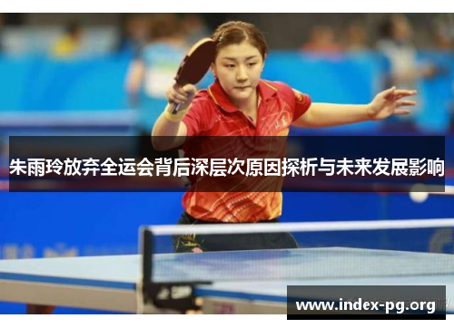朱雨玲放弃全运会背后深层次原因探析与未来发展影响 朱雨玲放弃全运会背后深层次原因探析与未来发展影响