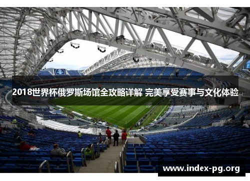 2018世界杯俄罗斯场馆全攻略详解 完美享受赛事与文化体验 2018世界杯俄罗斯场馆全攻略详解 完美享受赛事与文化体验