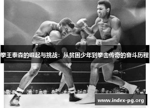 拳王泰森的崛起与挑战:从贫困少年到拳击传奇的奋斗历程 拳王泰森的崛起与挑战:从贫困少年到拳击传奇的奋斗历程