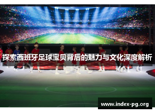探索西班牙足球宝贝背后的魅力与文化深度解析 探索西班牙足球宝贝背后的魅力与文化深度解析