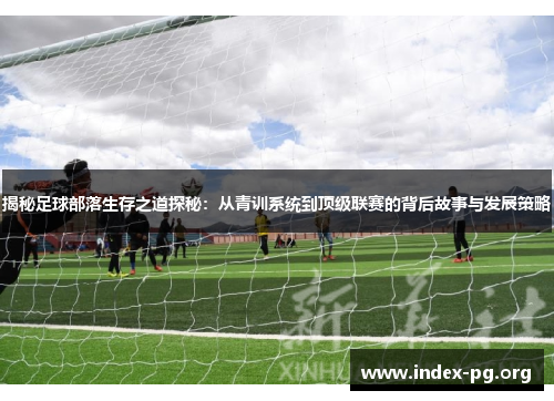 揭秘足球部落生存之道探秘:从青训系统到顶级联赛的背后故事与发展策略 揭秘足球部落生存之道探秘:从青训系统到顶级联赛的背后故事与发展策略