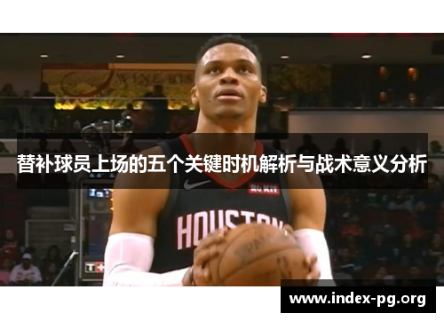 替补球员上场的五个关键时机解析与战术意义分析 替补球员上场的五个关键时机解析与战术意义分析
