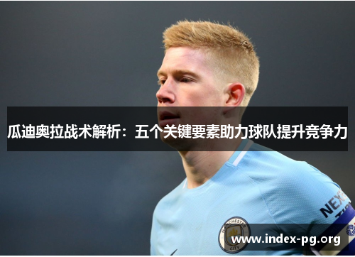 瓜迪奥拉战术解析:五个关键要素助力球队提升竞争力 瓜迪奥拉战术解析:五个关键要素助力球队提升竞争力