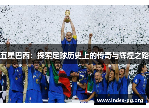 五星巴西:探索足球历史上的传奇与辉煌之路 五星巴西:探索足球历史上的传奇与辉煌之路