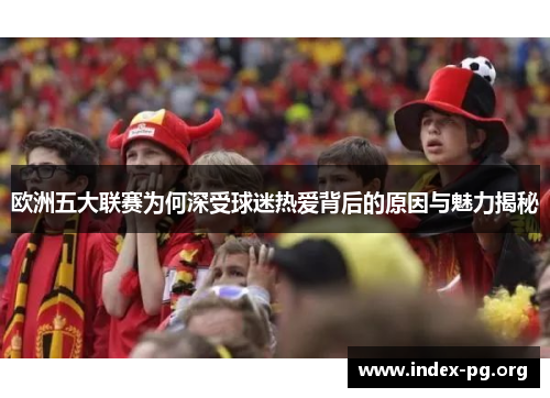 欧洲五大联赛为何深受球迷热爱背后的原因与魅力揭秘 欧洲五大联赛为何深受球迷热爱背后的原因与魅力揭秘