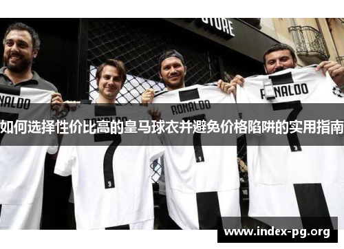 如何选择性价比高的皇马球衣并避免价格陷阱的实用指南