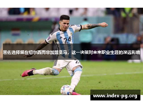 恩佐选择留在切尔西而非加盟皇马，这一决策对未来职业生涯的深远影响