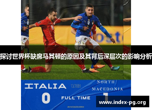 探讨世界杯缺席马其顿的原因及其背后深层次的影响分析 探讨世界杯缺席马其顿的原因及其背后深层次的影响分析