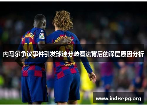 内马尔争议事件引发球迷分歧看法背后的深层原因分析 内马尔争议事件引发球迷分歧看法背后的深层原因分析