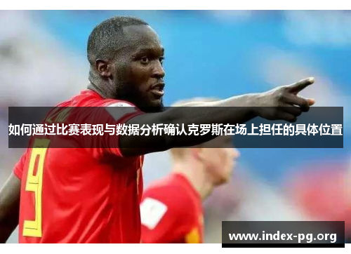 如何通过比赛表现与数据分析确认克罗斯在场上担任的具体位置 如何通过比赛表现与数据分析确认克罗斯在场上担任的具体位置