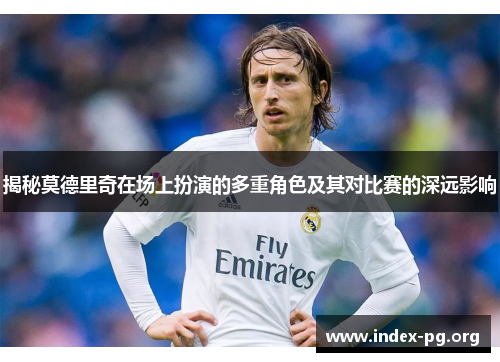 揭秘莫德里奇在场上扮演的多重角色及其对比赛的深远影响 揭秘莫德里奇在场上扮演的多重角色及其对比赛的深远影响