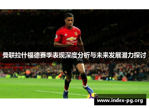 曼联拉什福德赛季表现深度分析与未来发展潜力探讨