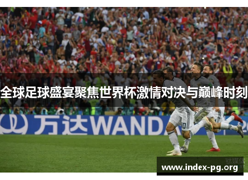 全球足球盛宴聚焦世界杯激情对决与巅峰时刻