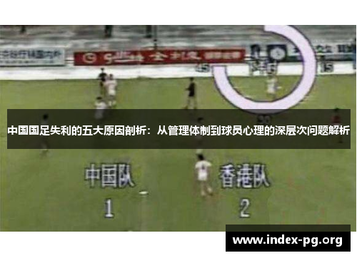 中国国足失利的五大原因剖析:从管理体制到球员心理的深层次问题解析 中国国足失利的五大原因剖析:从管理体制到球员心理的深层次问题解析