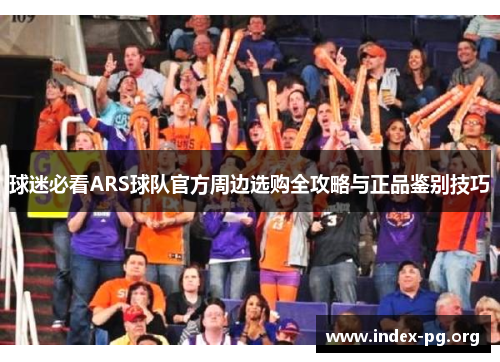 球迷必看ARS球队官方周边选购全攻略与正品鉴别技巧 球迷必看ARS球队官方周边选购全攻略与正品鉴别技巧